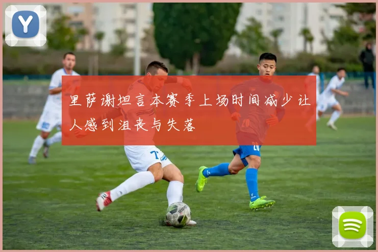 里萨谢坦言本赛季上场时间减少让人感到沮丧与失落