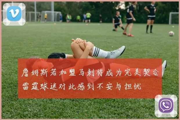 詹姆斯若加盟马刺将成为完美契合雷霆球迷对此感到不安与担忧