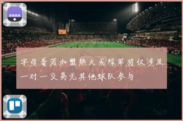 字母哥若加盟热火或绿军将仅涉及一对一交易无其他球队参与