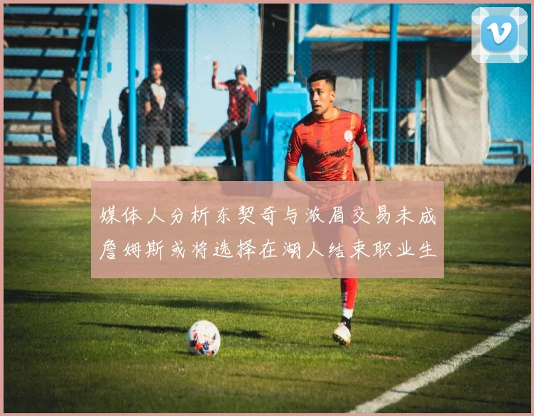 媒体人分析东契奇与浓眉交易未成詹姆斯或将选择在湖人结束职业生涯