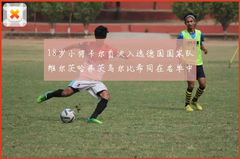 18岁小将卡尔首次入选德国国家队维尔茨哈弗茨乌尔比希同在名单中