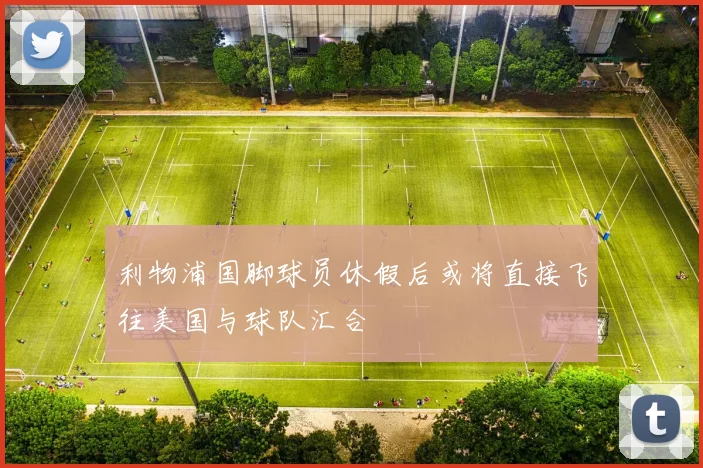 利物浦国脚球员休假后或将直接飞往美国与球队汇合