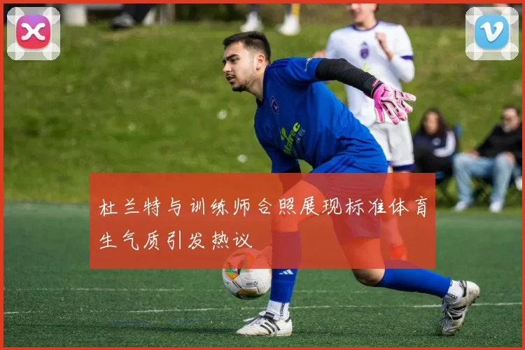 杜兰特与训练师合照展现标准体育生气质引发热议