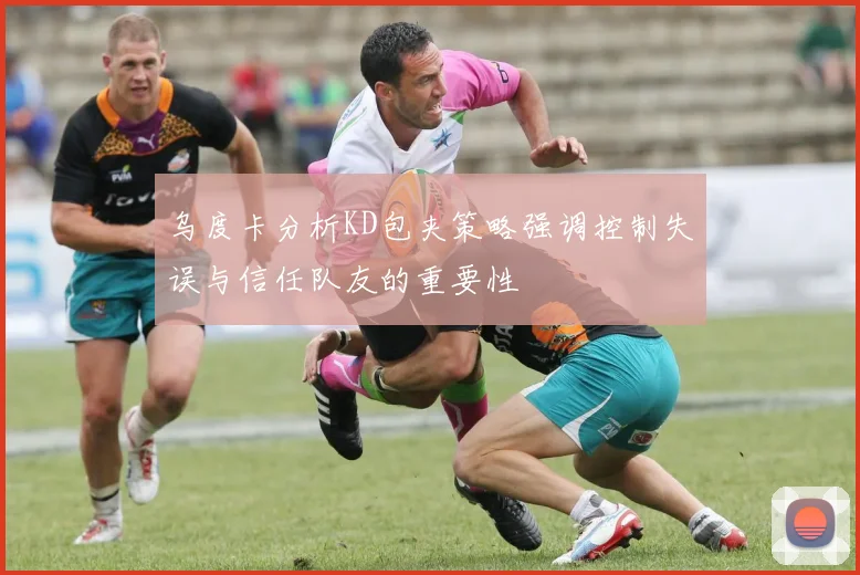 乌度卡分析KD包夹策略强调控制失误与信任队友的重要性