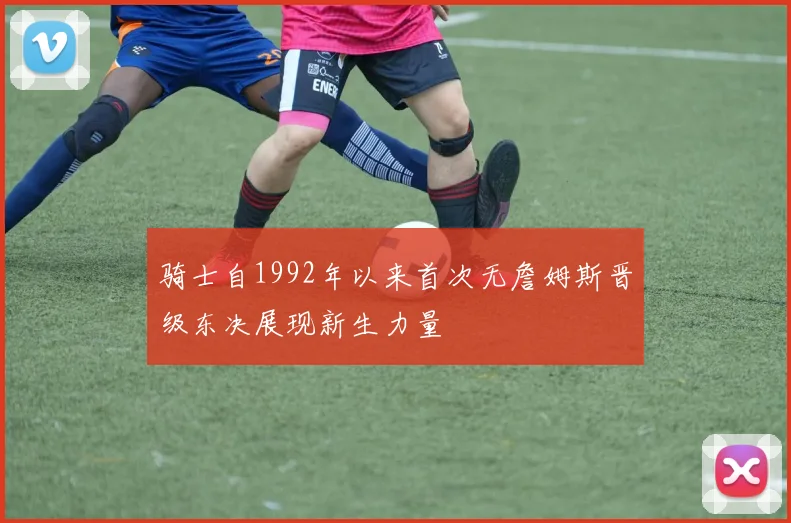 骑士自1992年以来首次无詹姆斯晋级东决展现新生力量