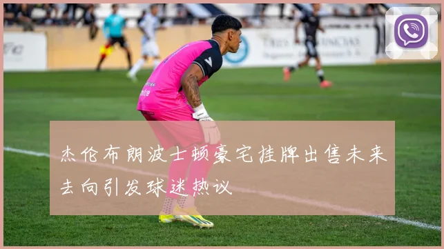 杰伦布朗波士顿豪宅挂牌出售未来去向引发球迷热议
