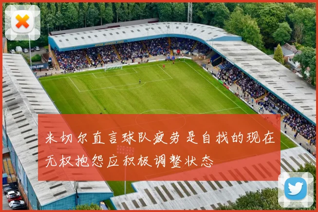 米切尔直言球队疲劳是自找的现在无权抱怨应积极调整状态