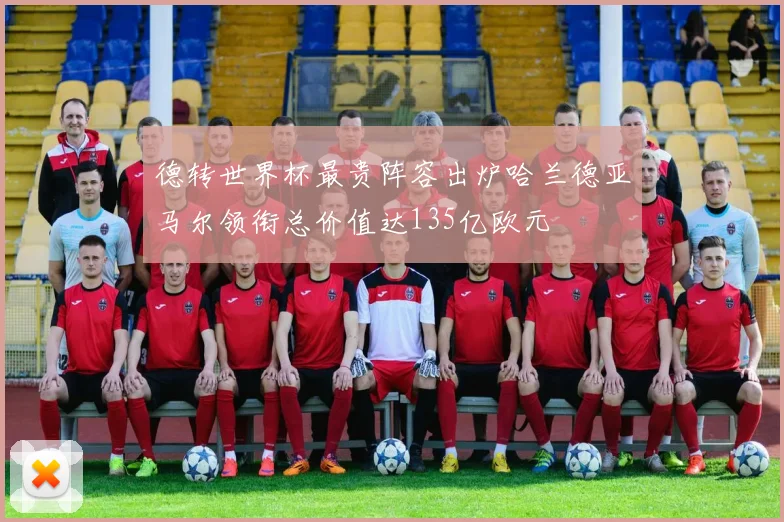 德转世界杯最贵阵容出炉哈兰德亚马尔领衔总价值达135亿欧元