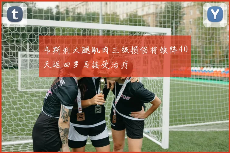 韦斯利大腿肌肉三级损伤将缺阵40天返回罗马接受治疗