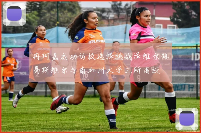 冉珂嘉成功访校选择挑战泽维尔路易斯维尔与南加州大学三所高校