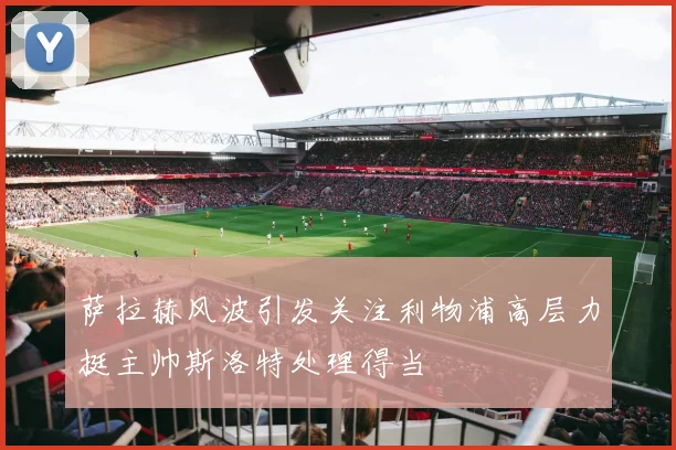 萨拉赫风波引发关注利物浦高层力挺主帅斯洛特处理得当