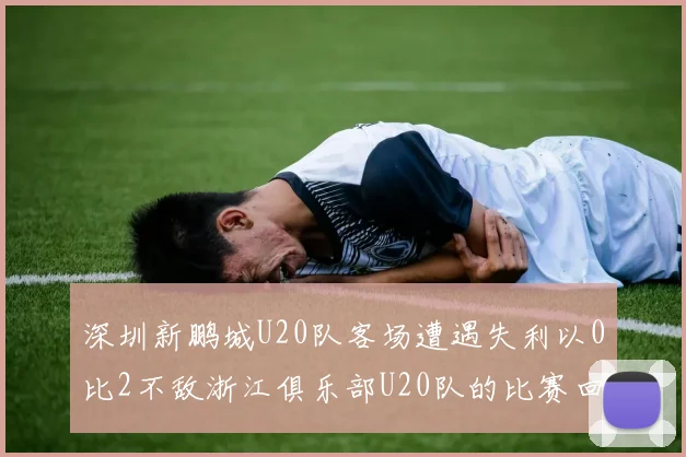 深圳新鹏城U20队客场遭遇失利以0比2不敌浙江俱乐部U20队的比赛回顾