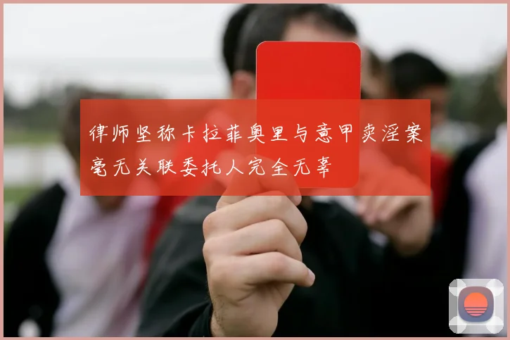 律师坚称卡拉菲奥里与意甲卖淫案毫无关联委托人完全无辜