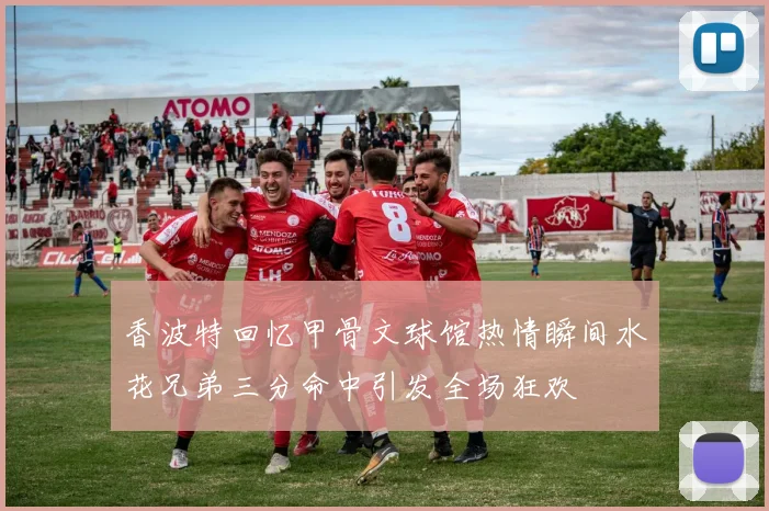香波特回忆甲骨文球馆热情瞬间水花兄弟三分命中引发全场狂欢