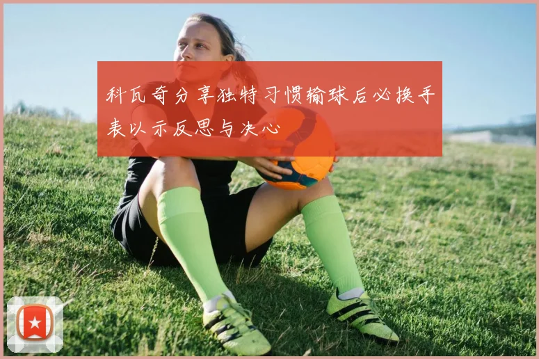 科瓦奇分享独特习惯输球后必换手表以示反思与决心