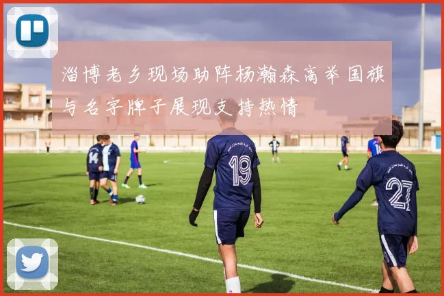 淄博老乡现场助阵杨瀚森高举国旗与名字牌子展现支持热情