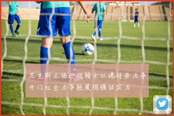 尼克斯主场迎战骑士以逸待劳力争开门红全力争胜展现强劲实力