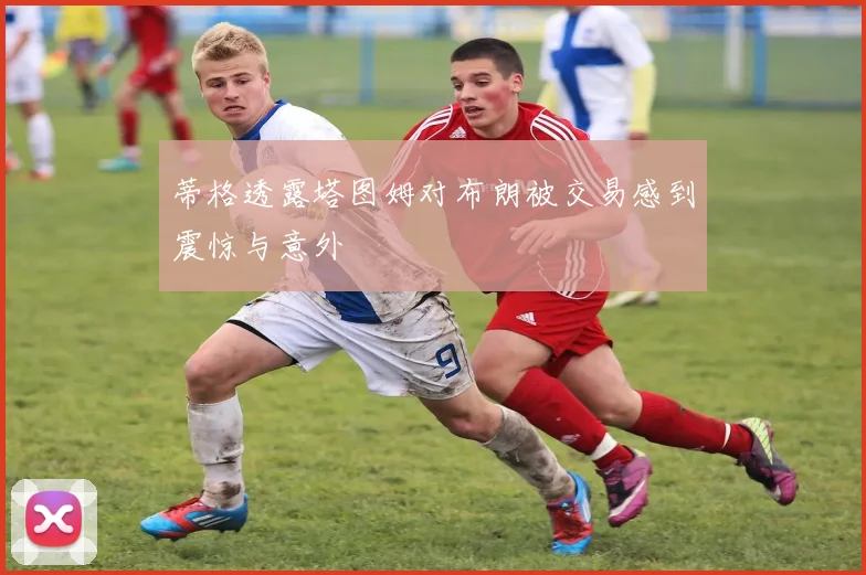 蒂格透露塔图姆对布朗被交易感到震惊与意外
