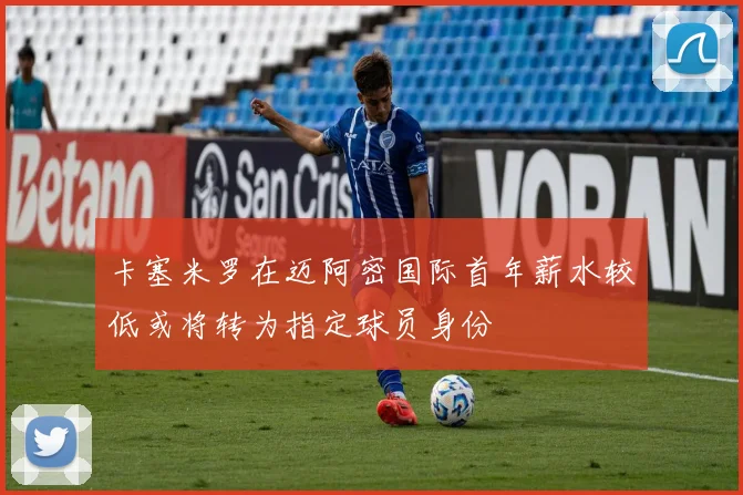 卡塞米罗在迈阿密国际首年薪水较低或将转为指定球员身份